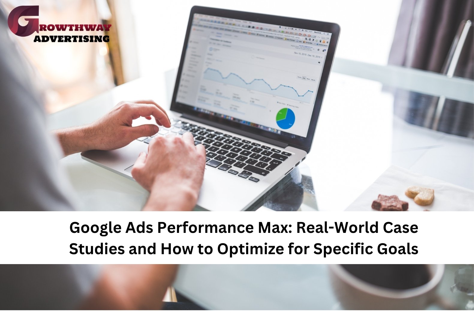 Google Ads Performance Max: Real-World Case Studies and How to Optimize for Specific Goals